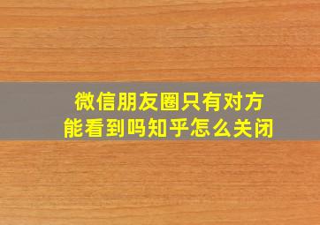 微信朋友圈只有对方能看到吗知乎怎么关闭