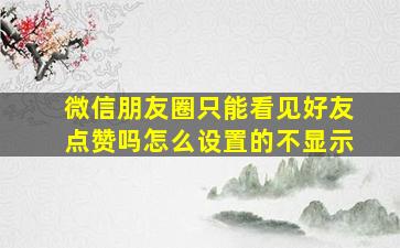 微信朋友圈只能看见好友点赞吗怎么设置的不显示