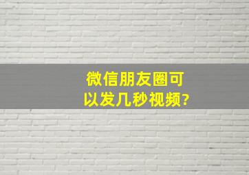 微信朋友圈可以发几秒视频?