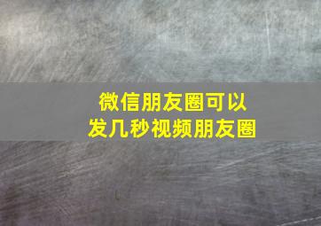 微信朋友圈可以发几秒视频朋友圈