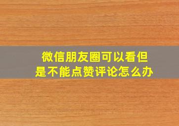 微信朋友圈可以看但是不能点赞评论怎么办