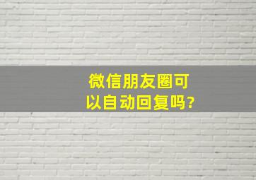 微信朋友圈可以自动回复吗?