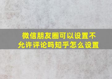 微信朋友圈可以设置不允许评论吗知乎怎么设置