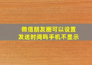 微信朋友圈可以设置发送时间吗手机不显示