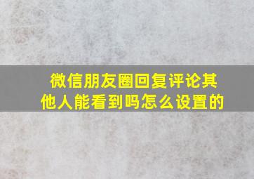 微信朋友圈回复评论其他人能看到吗怎么设置的