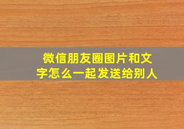 微信朋友圈图片和文字怎么一起发送给别人