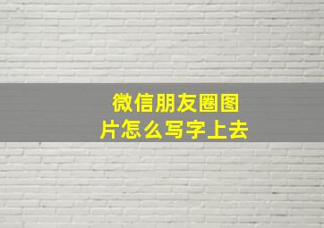 微信朋友圈图片怎么写字上去