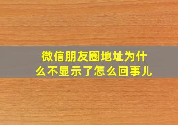 微信朋友圈地址为什么不显示了怎么回事儿