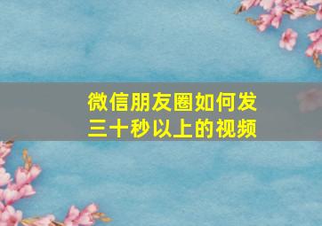 微信朋友圈如何发三十秒以上的视频