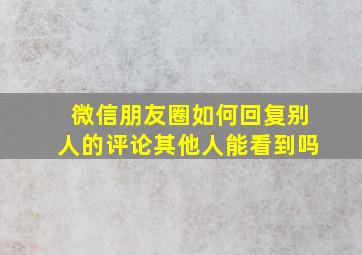 微信朋友圈如何回复别人的评论其他人能看到吗