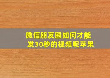 微信朋友圈如何才能发30秒的视频呢苹果