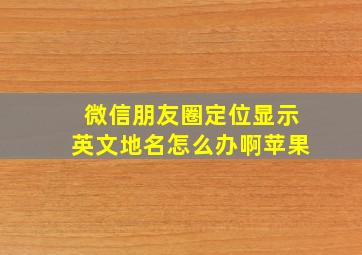 微信朋友圈定位显示英文地名怎么办啊苹果