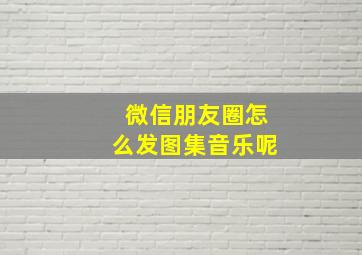 微信朋友圈怎么发图集音乐呢