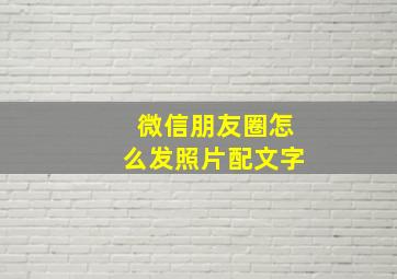 微信朋友圈怎么发照片配文字