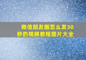 微信朋友圈怎么发30秒的视频教程图片大全