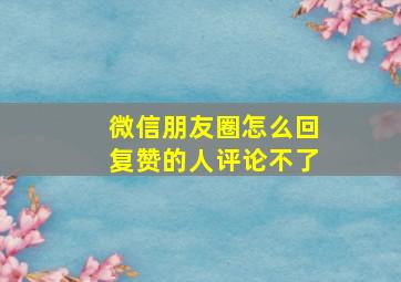 微信朋友圈怎么回复赞的人评论不了