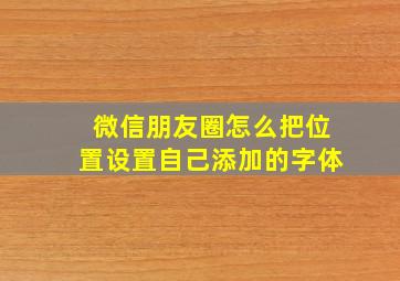 微信朋友圈怎么把位置设置自己添加的字体