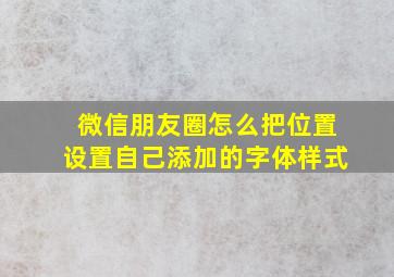 微信朋友圈怎么把位置设置自己添加的字体样式