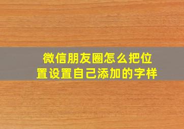 微信朋友圈怎么把位置设置自己添加的字样