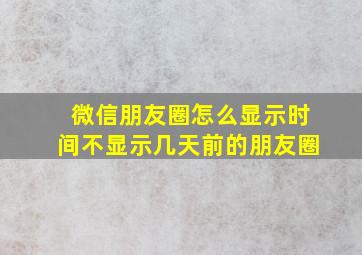 微信朋友圈怎么显示时间不显示几天前的朋友圈