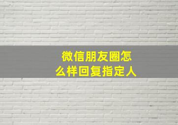 微信朋友圈怎么样回复指定人