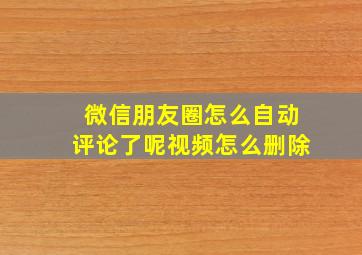 微信朋友圈怎么自动评论了呢视频怎么删除