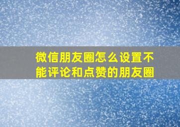 微信朋友圈怎么设置不能评论和点赞的朋友圈