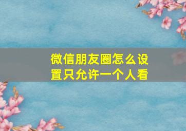 微信朋友圈怎么设置只允许一个人看