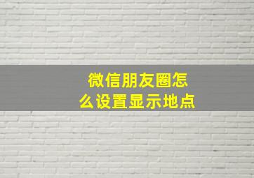 微信朋友圈怎么设置显示地点