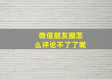 微信朋友圈怎么评论不了了呢