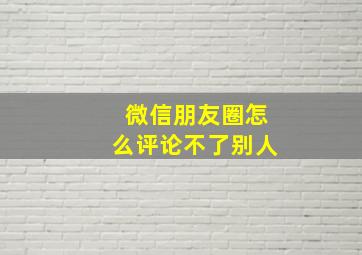 微信朋友圈怎么评论不了别人