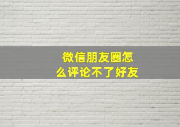 微信朋友圈怎么评论不了好友