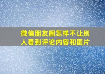 微信朋友圈怎样不让别人看到评论内容和图片