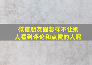 微信朋友圈怎样不让别人看到评论和点赞的人呢