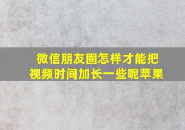 微信朋友圈怎样才能把视频时间加长一些呢苹果