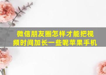 微信朋友圈怎样才能把视频时间加长一些呢苹果手机