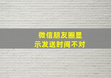 微信朋友圈显示发送时间不对