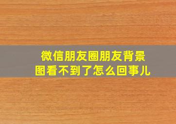 微信朋友圈朋友背景图看不到了怎么回事儿