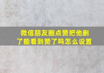 微信朋友圈点赞把他删了能看到赞了吗怎么设置