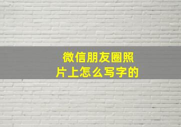 微信朋友圈照片上怎么写字的