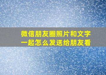 微信朋友圈照片和文字一起怎么发送给朋友看