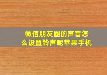 微信朋友圈的声音怎么设置铃声呢苹果手机