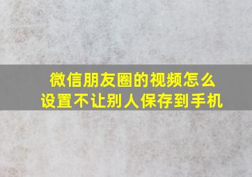 微信朋友圈的视频怎么设置不让别人保存到手机