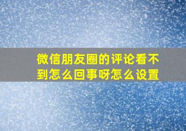 微信朋友圈的评论看不到怎么回事呀怎么设置