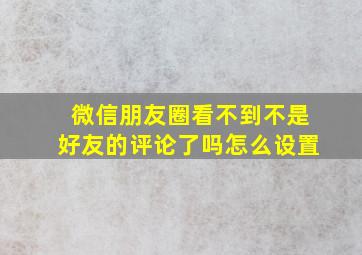 微信朋友圈看不到不是好友的评论了吗怎么设置