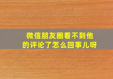 微信朋友圈看不到他的评论了怎么回事儿呀