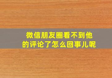 微信朋友圈看不到他的评论了怎么回事儿呢