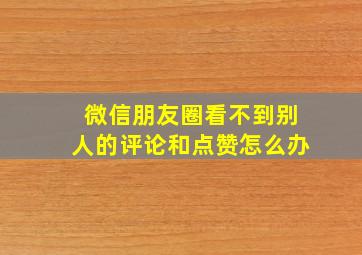 微信朋友圈看不到别人的评论和点赞怎么办