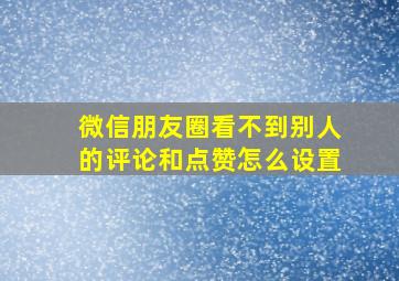 微信朋友圈看不到别人的评论和点赞怎么设置