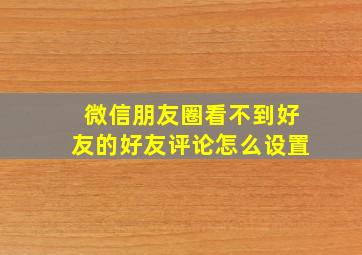 微信朋友圈看不到好友的好友评论怎么设置